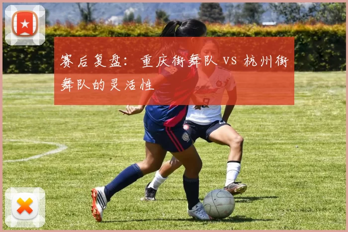 赛后复盘：重庆街舞队 vs 杭州街舞队的灵活性