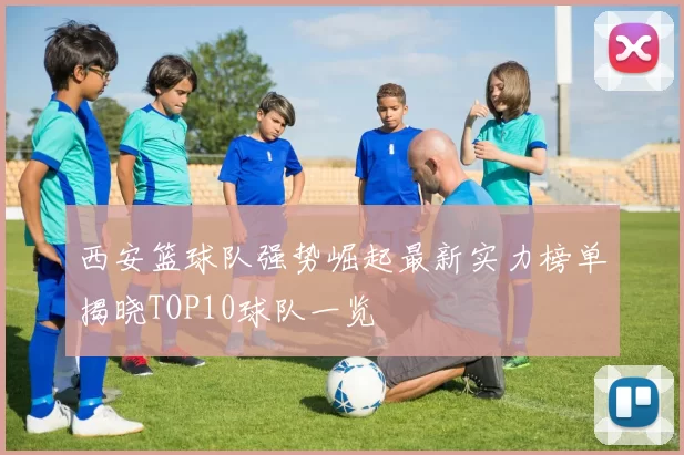 西安篮球队强势崛起最新实力榜单揭晓TOP10球队一览