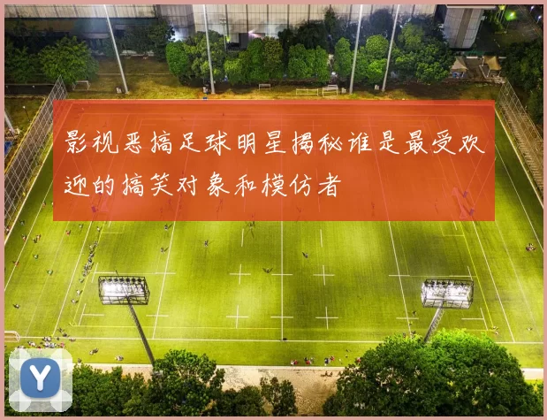 影视恶搞足球明星揭秘谁是最受欢迎的搞笑对象和模仿者