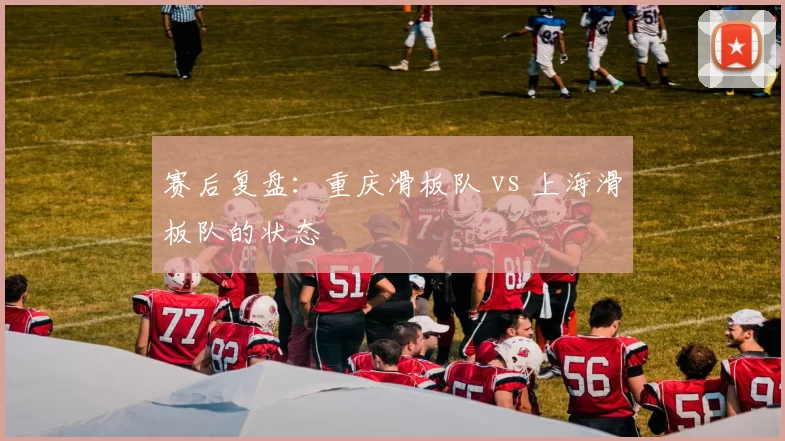 赛后复盘：重庆滑板队 vs 上海滑板队的状态