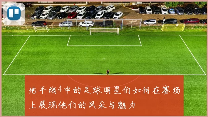 地平线4中的足球明星们如何在赛场上展现他们的风采与魅力