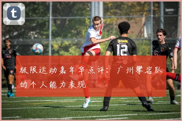 极限运动嘉年华点评：广州攀岩队的个人能力表现