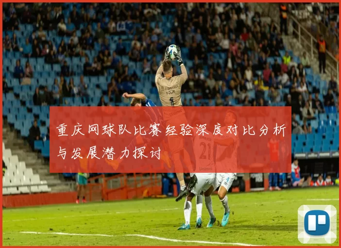 重庆网球队比赛经验深度对比分析与发展潜力探讨