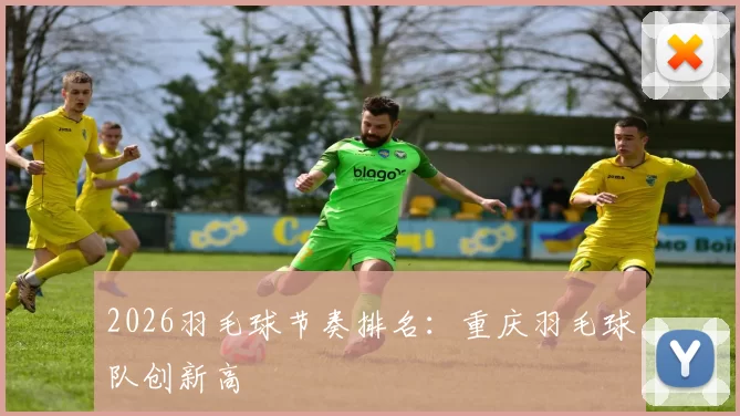 2026羽毛球节奏排名：重庆羽毛球队创新高