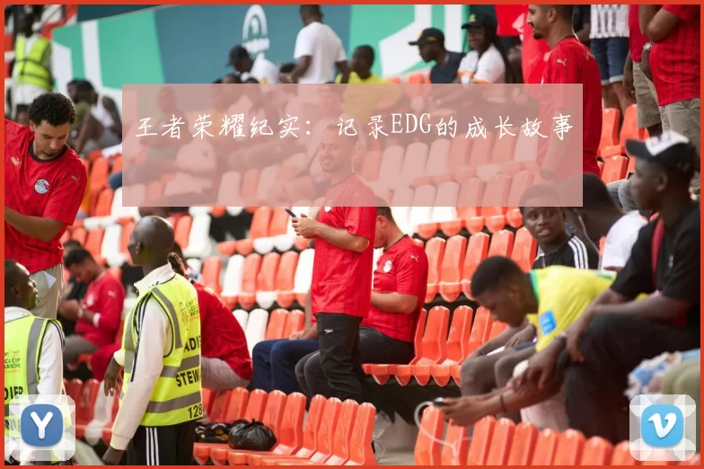 王者荣耀纪实：记录EDG的成长故事