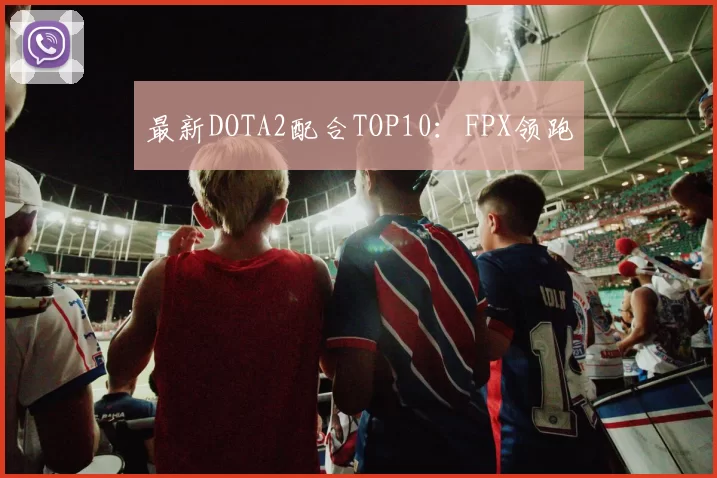 最新DOTA2配合TOP10：FPX领跑