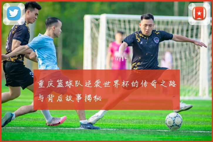 重庆篮球队逆袭世界杯的传奇之路与背后故事揭秘