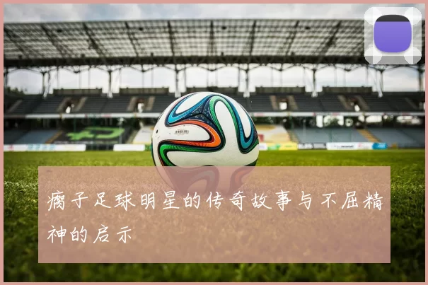 瘸子足球明星的传奇故事与不屈精神的启示