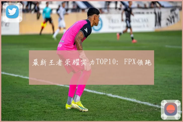 最新王者荣耀实力TOP10：FPX领跑